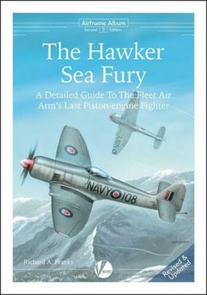 The Hawker Sea Fury - A Detailed Guide To The Fleet Air Arm's Last Piston Engine Fighter. New edition !