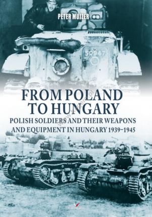 From Poland to Hungary. Polish Soldiers and their Weapons and Equipment in Hungary 1939-1945
